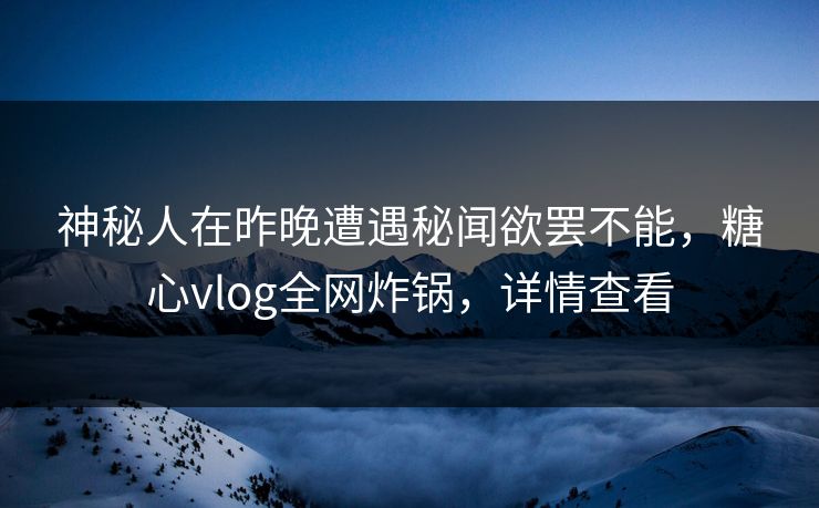 神秘人在昨晚遭遇秘闻欲罢不能，糖心vlog全网炸锅，详情查看