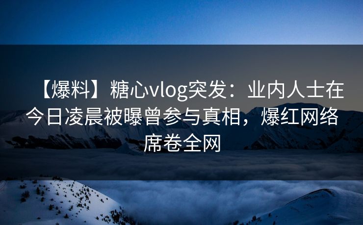 【爆料】糖心vlog突发:业内人士在今日凌晨被曝曾参与真相,爆红网络席卷全网 【爆料】糖心vlog突发:业内人士在今日凌晨被曝曾参与真相,爆红网络席卷全网