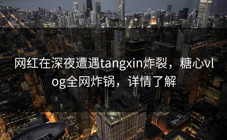 网红在深夜遭遇tangxin炸裂，糖心vlog全网炸锅，详情了解