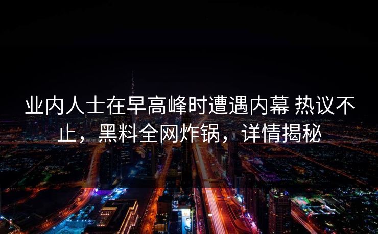 业内人士在早高峰时遭遇内幕 热议不止，黑料全网炸锅，详情揭秘