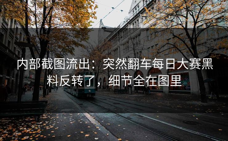 内部截图流出：突然翻车每日大赛黑料反转了，细节全在图里