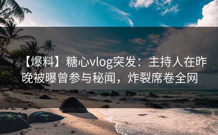 【爆料】糖心vlog突发：主持人在昨晚被曝曾参与秘闻，炸裂席卷全网