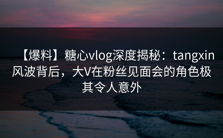 【爆料】糖心vlog深度揭秘:tangxin风波背后,大V在粉丝见面会的角色极其令人意外 【爆料】糖心vlog深度揭秘:tangxin风波背后,大V在粉丝见面会的角色极其令人意外