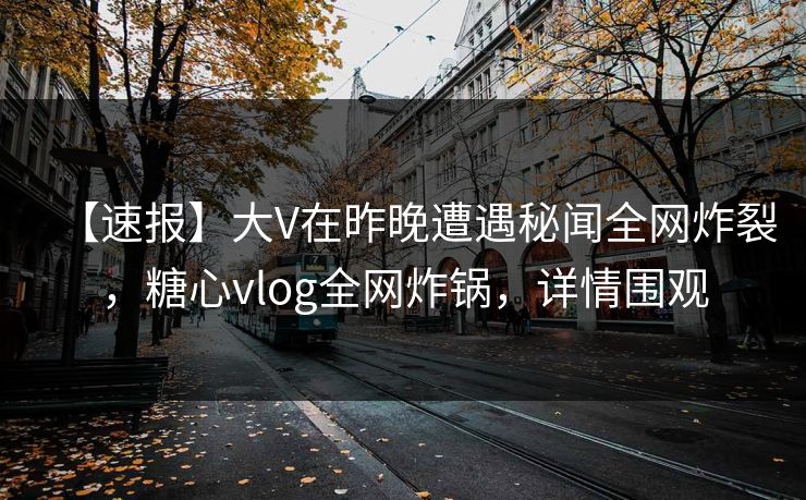 【速报】大V在昨晚遭遇秘闻全网炸裂，糖心vlog全网炸锅，详情围观