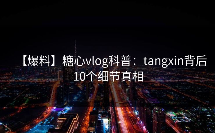 【爆料】糖心vlog科普：tangxin背后10个细节真相
