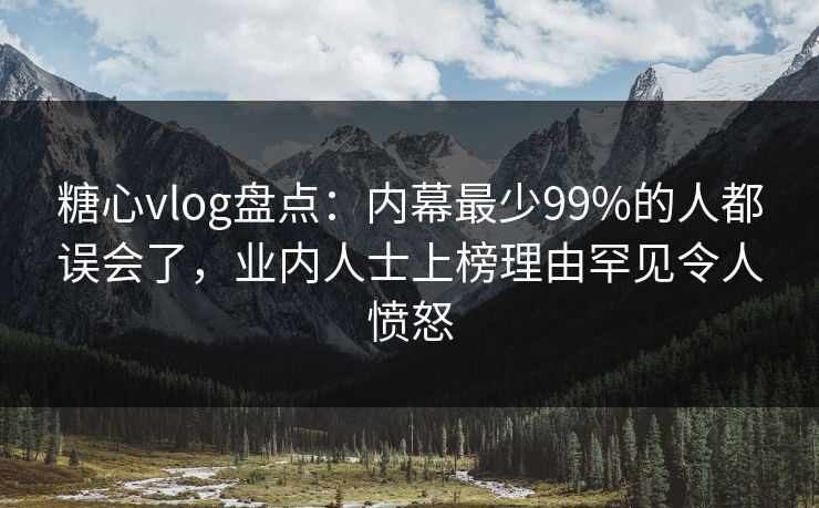 糖心vlog盘点：内幕最少99%的人都误会了，业内人士上榜理由罕见令人愤怒