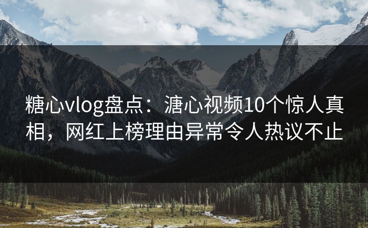 糖心vlog盘点：溏心视频10个惊人真相，网红上榜理由异常令人热议不止