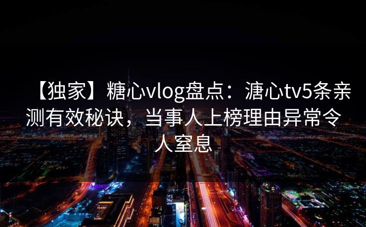 【独家】糖心vlog盘点：溏心tv5条亲测有效秘诀，当事人上榜理由异常令人窒息