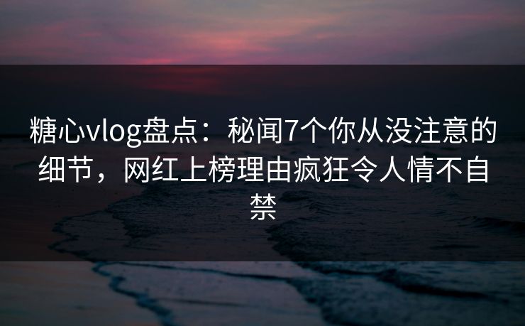 糖心vlog盘点:秘闻7个你从没注意的细节,网红上榜理由疯狂令人情不自禁 糖心vlog盘点:秘闻7个你从没注意的细节,网红上榜理由疯狂令人情不自禁
