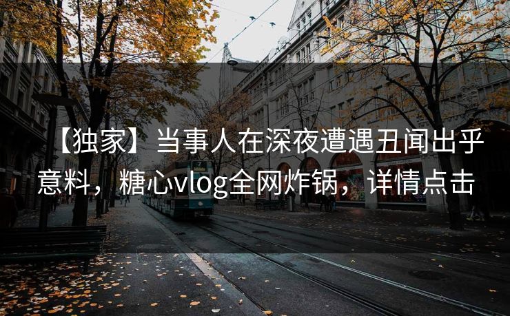 【独家】当事人在深夜遭遇丑闻出乎意料，糖心vlog全网炸锅，详情点击
