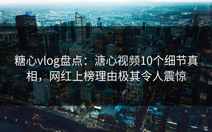 糖心vlog盘点：溏心视频10个细节真相，网红上榜理由极其令人震惊