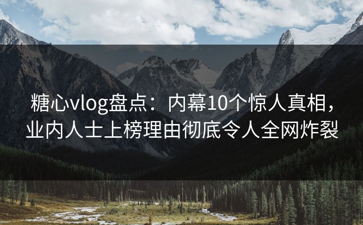 糖心vlog盘点：内幕10个惊人真相，业内人士上榜理由彻底令人全网炸裂
