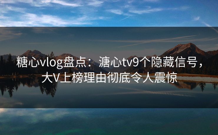 糖心vlog盘点:溏心tv9个隐藏信号,大V上榜理由彻底令人震惊 糖心vlog盘点:溏心tv9个隐藏信号,大V上榜理由彻底令人震惊
