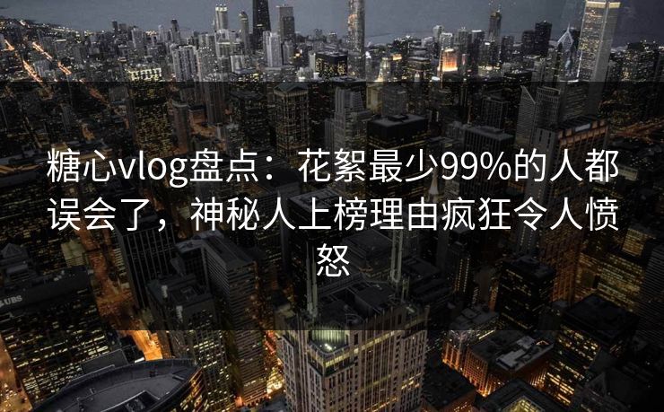 糖心vlog盘点：花絮最少99%的人都误会了，神秘人上榜理由疯狂令人愤怒