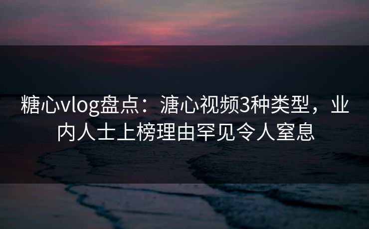 糖心vlog盘点:溏心视频3种类型,业内人士上榜理由罕见令人窒息 糖心vlog盘点:溏心视频3种类型,业内人士上榜理由罕见令人窒息