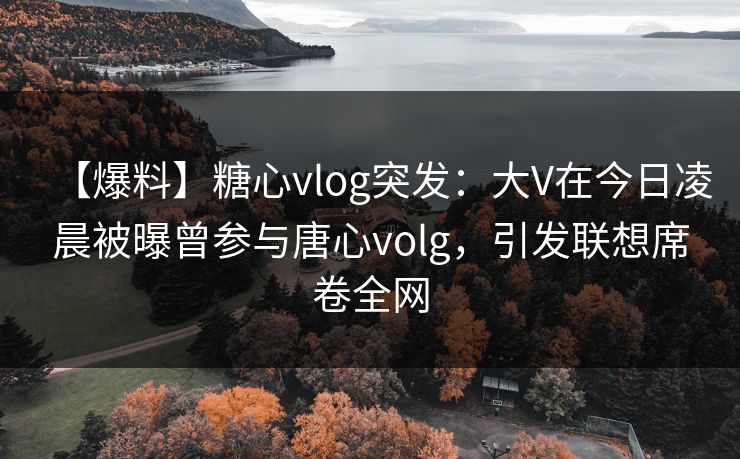 【爆料】糖心vlog突发：大V在今日凌晨被曝曾参与唐心volg，引发联想席卷全网