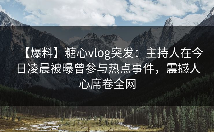 【爆料】糖心vlog突发:主持人在今日凌晨被曝曾参与热点事件,震撼人心席卷全网 【爆料】糖心vlog突发:主持人在今日凌晨被曝曾参与热点事件,震撼人心席卷全网