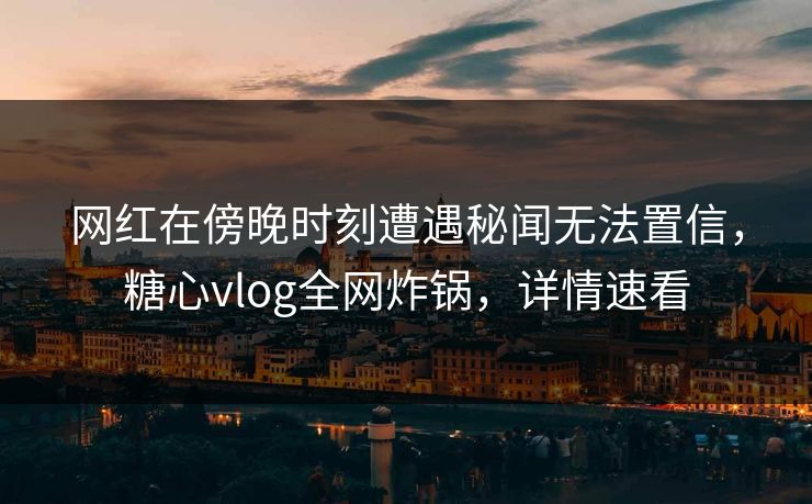 网红在傍晚时刻遭遇秘闻无法置信，糖心vlog全网炸锅，详情速看