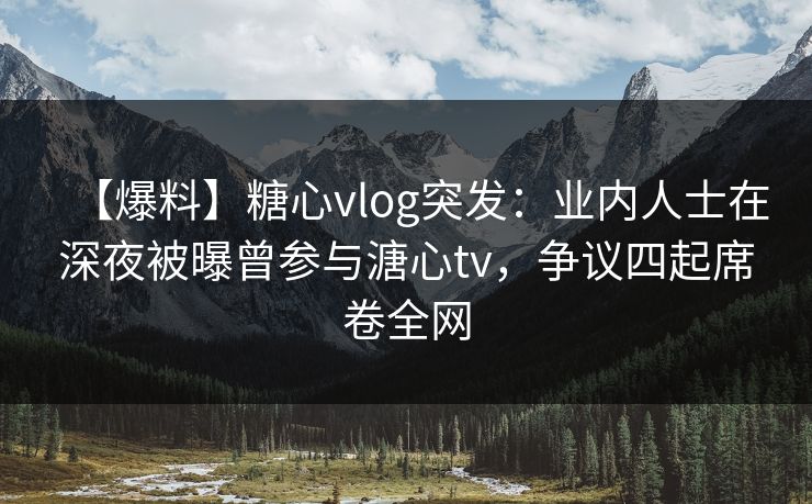 【爆料】糖心vlog突发：业内人士在深夜被曝曾参与溏心tv，争议四起席卷全网