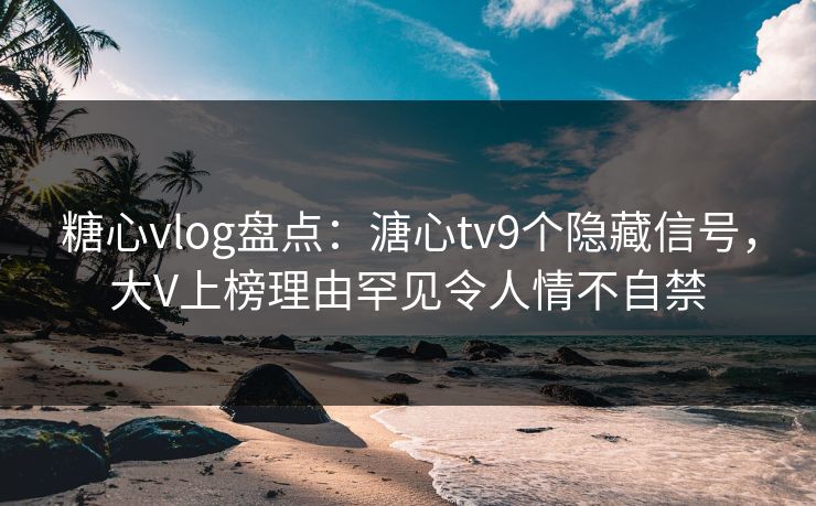 糖心vlog盘点:溏心tv9个隐藏信号,大V上榜理由罕见令人情不自禁 糖心vlog盘点:溏心tv9个隐藏信号,大V上榜理由罕见令人情不自禁