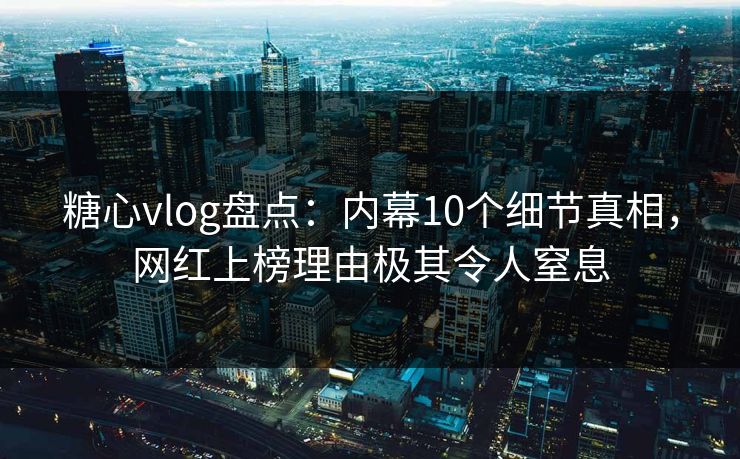 糖心vlog盘点：内幕10个细节真相，网红上榜理由极其令人窒息