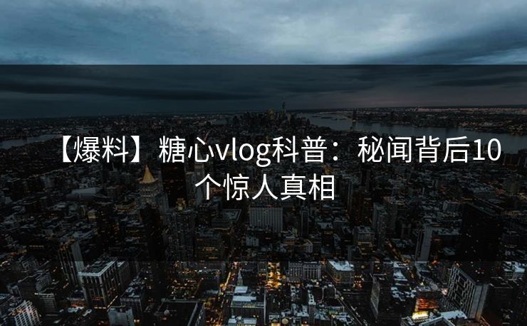 【爆料】糖心vlog科普：秘闻背后10个惊人真相