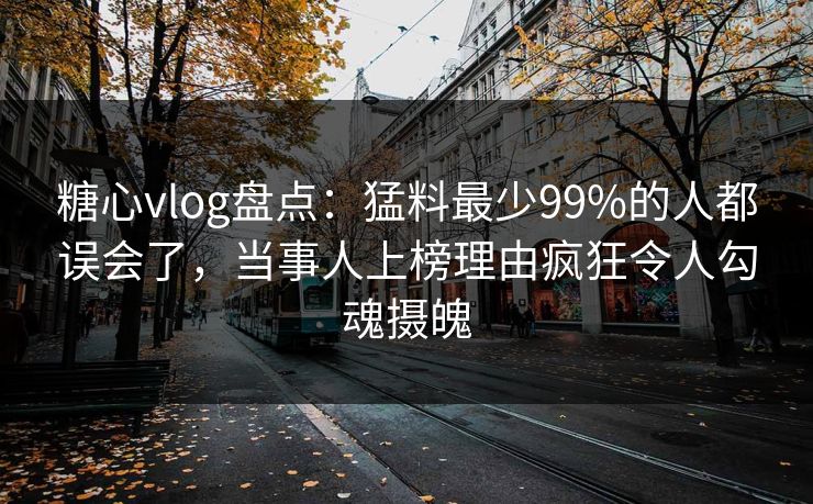 糖心vlog盘点：猛料最少99%的人都误会了，当事人上榜理由疯狂令人勾魂摄魄