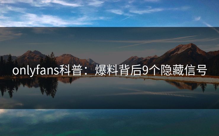 onlyfans科普：爆料背后9个隐藏信号