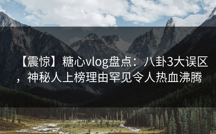 【震惊】糖心vlog盘点：八卦3大误区，神秘人上榜理由罕见令人热血沸腾