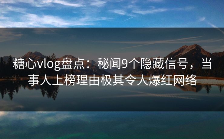 糖心vlog盘点：秘闻9个隐藏信号，当事人上榜理由极其令人爆红网络