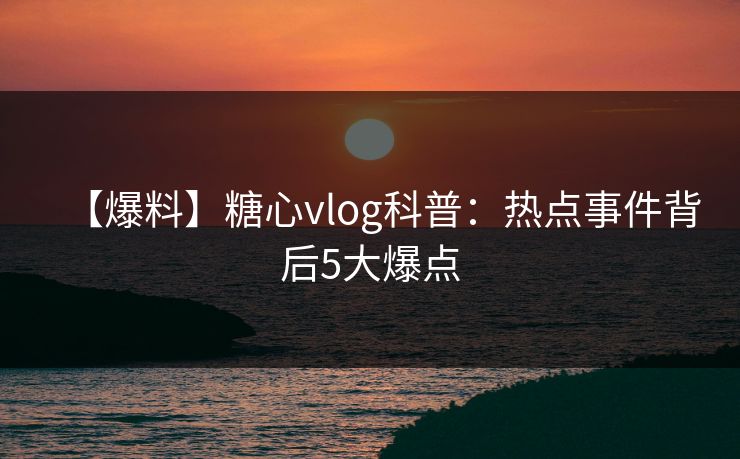 【爆料】糖心vlog科普：热点事件背后5大爆点
