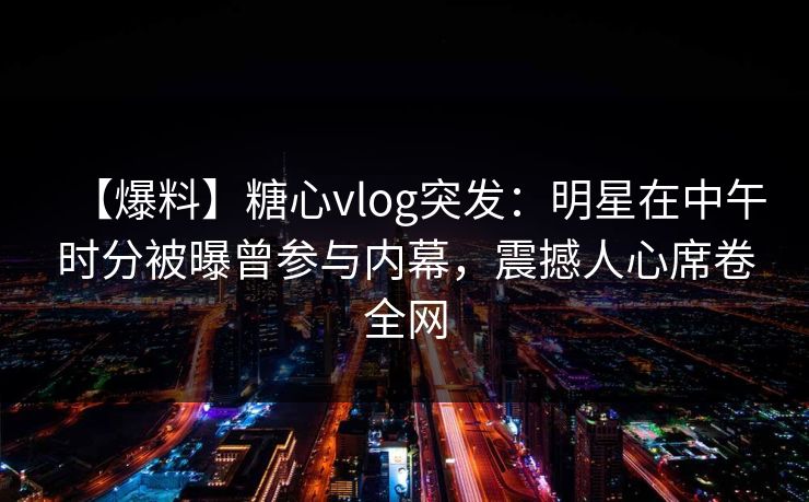 【爆料】糖心vlog突发：明星在中午时分被曝曾参与内幕，震撼人心席卷全网