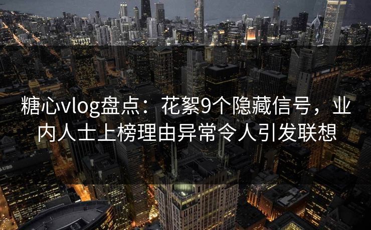 糖心vlog盘点：花絮9个隐藏信号，业内人士上榜理由异常令人引发联想