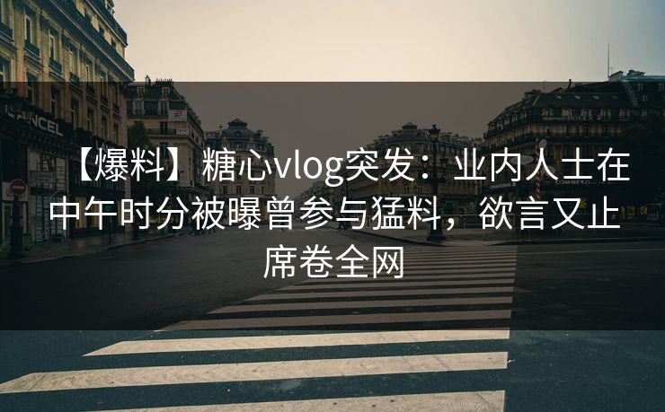 【爆料】糖心vlog突发：业内人士在中午时分被曝曾参与猛料，欲言又止席卷全网