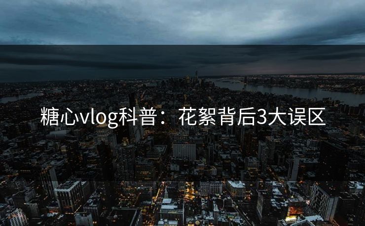 糖心vlog科普：花絮背后3大误区
