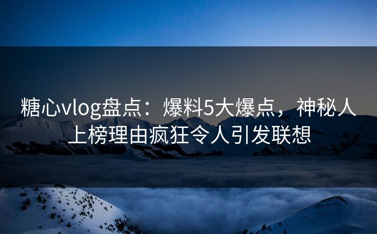 糖心vlog盘点：爆料5大爆点，神秘人上榜理由疯狂令人引发联想