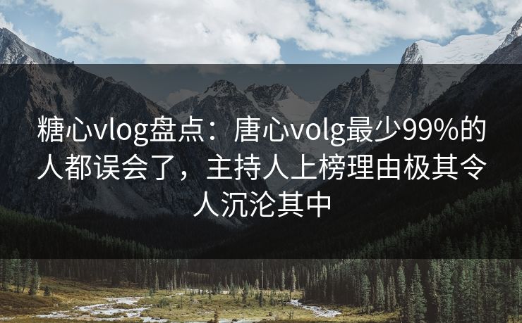 糖心vlog盘点：唐心volg最少99%的人都误会了，主持人上榜理由极其令人沉沦其中
