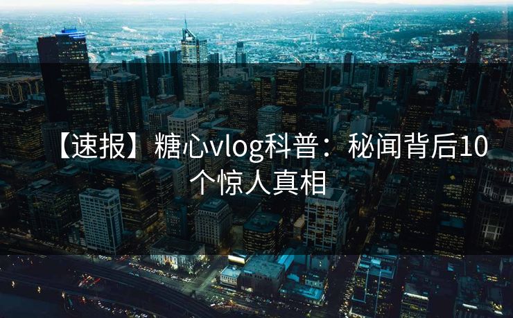 【速报】糖心vlog科普：秘闻背后10个惊人真相