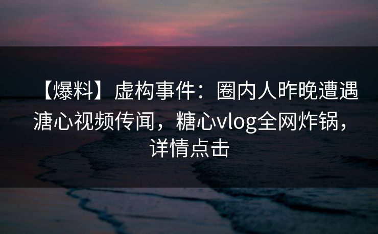 【爆料】虚构事件：圈内人昨晚遭遇溏心视频传闻，糖心vlog全网炸锅，详情点击