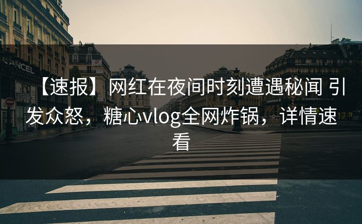 【速报】网红在夜间时刻遭遇秘闻 引发众怒，糖心vlog全网炸锅，详情速看