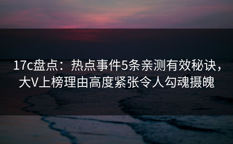 17c盘点：热点事件5条亲测有效秘诀，大V上榜理由高度紧张令人勾魂摄魄