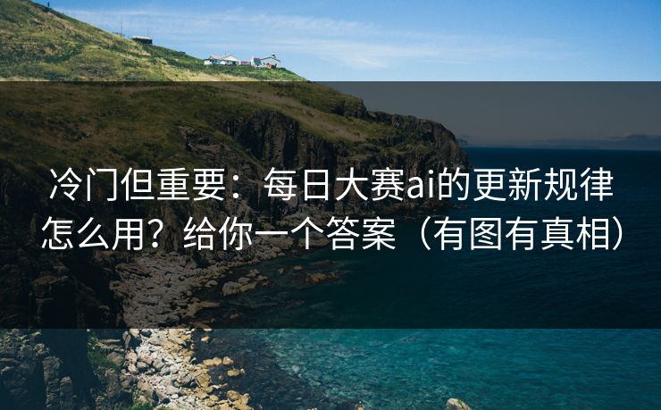 冷门但重要：每日大赛ai的更新规律怎么用？给你一个答案（有图有真相）