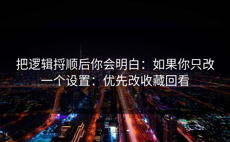 把逻辑捋顺后你会明白：如果你只改一个设置：优先改收藏回看