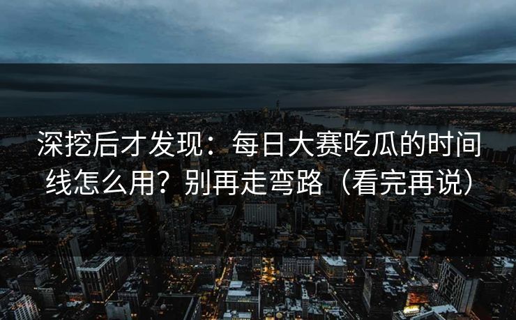 深挖后才发现：每日大赛吃瓜的时间线怎么用？别再走弯路（看完再说）