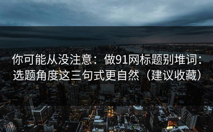你可能从没注意:做91网标题别堆词:选题角度这三句式更自然(建议收藏) 你可能从没注意:做91网标题别堆词:选题角度这三句式更自然(建议收藏)