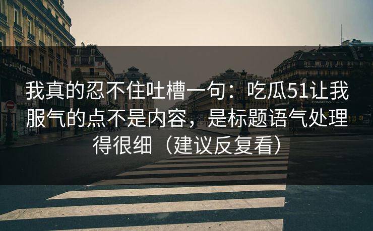 我真的忍不住吐槽一句：吃瓜51让我服气的点不是内容，是标题语气处理得很细（建议反复看）