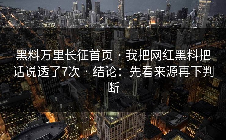 黑料万里长征首页 · 我把网红黑料把话说透了7次 · 结论：先看来源再下判断