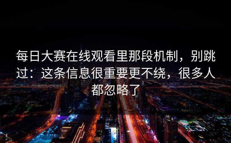 每日大赛在线观看里那段机制，别跳过：这条信息很重要更不绕，很多人都忽略了
