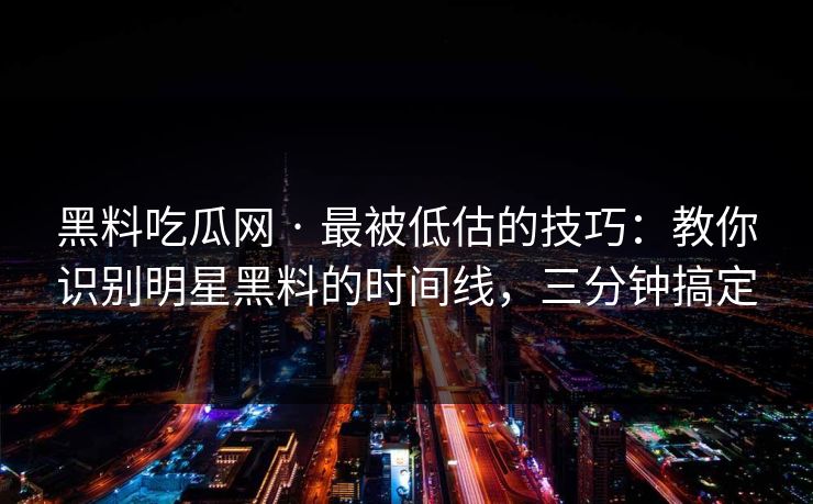 黑料吃瓜网 · 最被低估的技巧：教你识别明星黑料的时间线，三分钟搞定