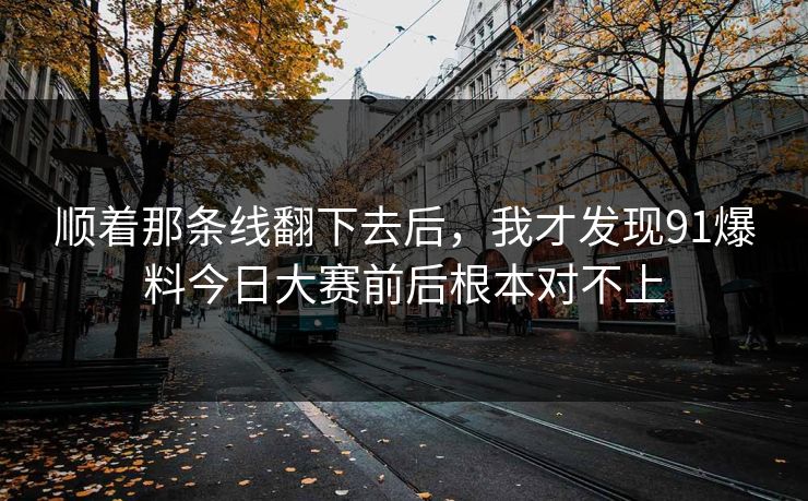 顺着那条线翻下去后，我才发现91爆料今日大赛前后根本对不上